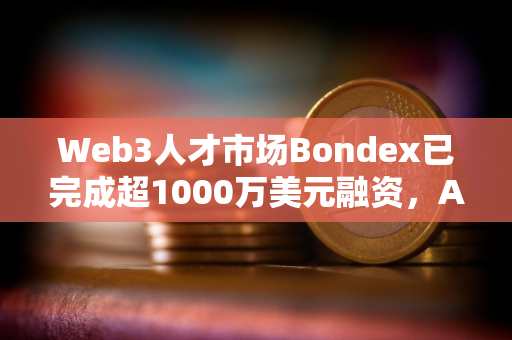Web3人才市场Bondex已完成超1000万美元融资，Animoca Brands等参投