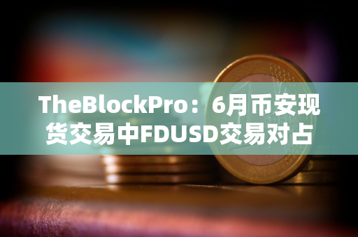 TheBlockPro：6月币安现货交易中FDUSD交易对占比达33%