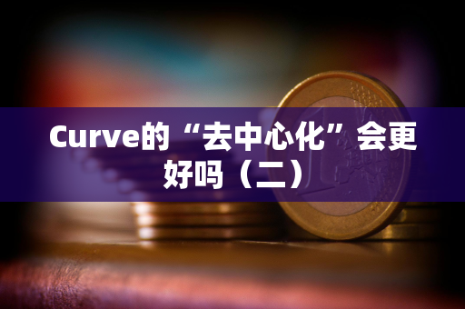 Curve的“去中心化”会更好吗（二）