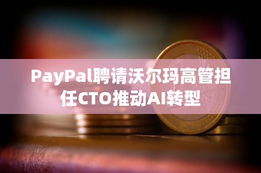 PayPal聘请沃尔玛高管担任CTO推动AI转型