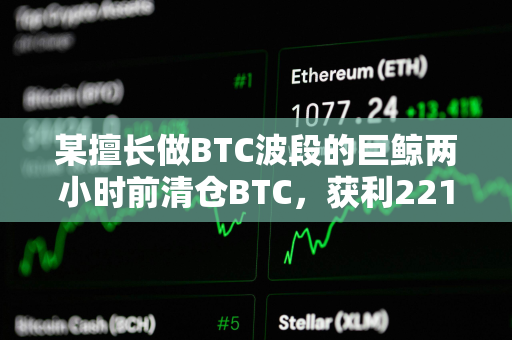 某擅长做BTC波段的巨鲸两小时前清仓BTC，获利2218万美元