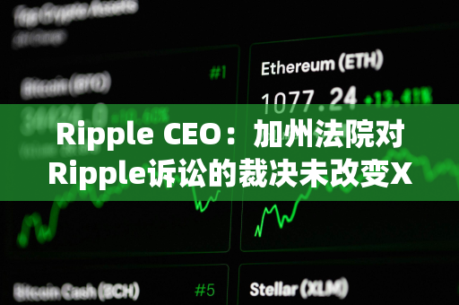 Ripple CEO：加州法院对Ripple诉讼的裁决未改变XRP并非证券的事实