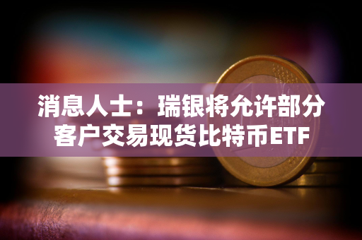 消息人士：瑞银将允许部分客户交易现货比特币ETF