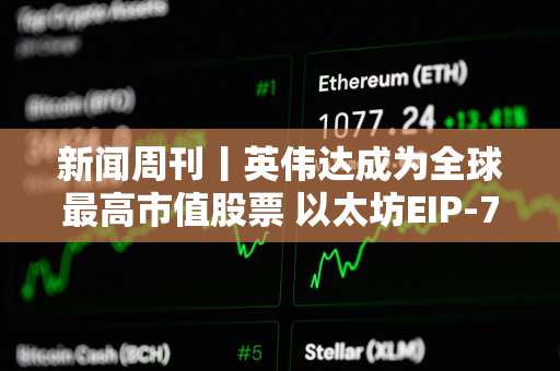 新闻周刊丨英伟达成为全球最高市值股票 以太坊EIP-7702提案面临挑战