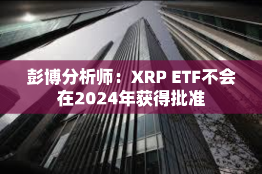 彭博分析师：XRP ETF不会在2024年获得批准