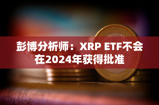 彭博分析师：XRP ETF不会在2024年获得批准