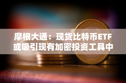 摩根大通：现货比特币ETF或吸引现有加密投资工具中高达360亿美元的资金