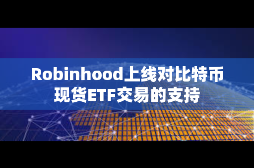 Robinhood上线对比特币现货ETF交易的支持