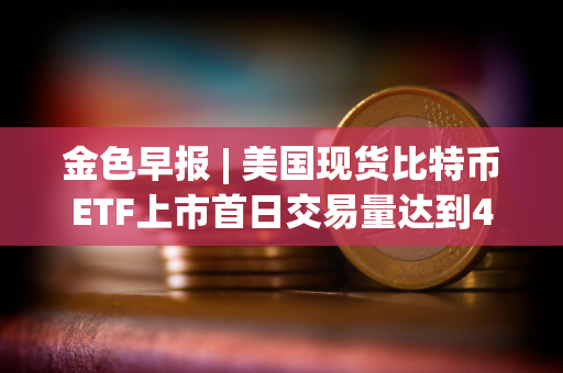 金色早报 | 美国现货比特币ETF上市首日交易量达到46亿美元 贝莱德交易量突破10亿美元
