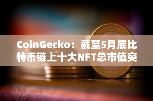 CoinGecko：截至5月底比特币链上十大NFT总市值突破10亿美元