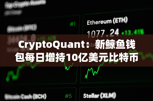 CryptoQuant：新鲸鱼钱包每日增持10亿美元比特币