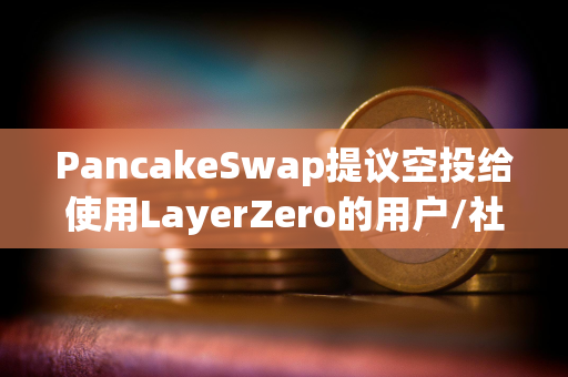 PancakeSwap提议空投给使用LayerZero的用户/社区贡献者