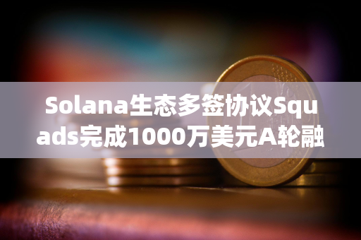 Solana生态多签协议Squads完成1000万美元A轮融资