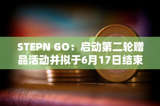 STEPN GO：启动第二轮赠品活动并拟于6月17日结束