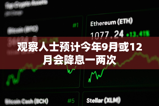 观察人士预计今年9月或12月会降息一两次