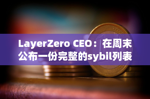 LayerZero CEO：在周末公布一份完整的sybil列表以供公众审查