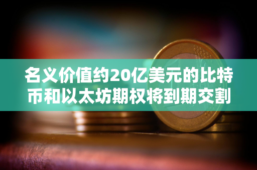 名义价值约20亿美元的比特币和以太坊期权将到期交割 名义价值约20亿美元的比特币和以太坊期权将到期交割