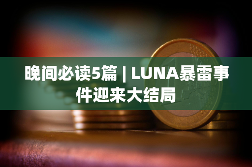 晚间必读5篇 | LUNA暴雷事件迎来大结局