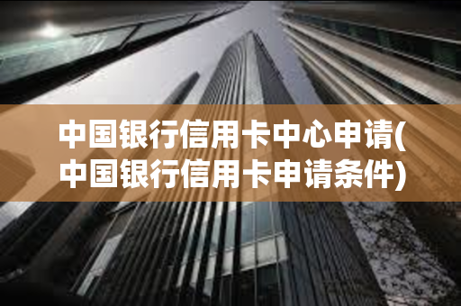 中国银行信用卡中心申请(中国银行信用卡申请条件)