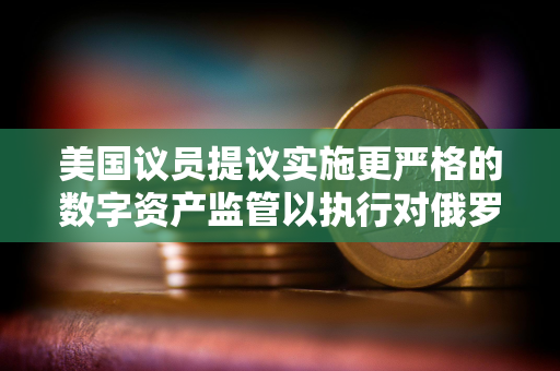 美国议员提议实施更严格的数字资产监管以执行对俄罗斯的制裁