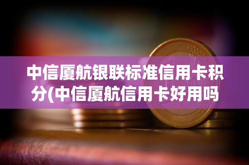 中信厦航银联标准信用卡积分(中信厦航信用卡好用吗) 中信厦航银联标准信用卡积分(中信厦航信用卡好用吗)