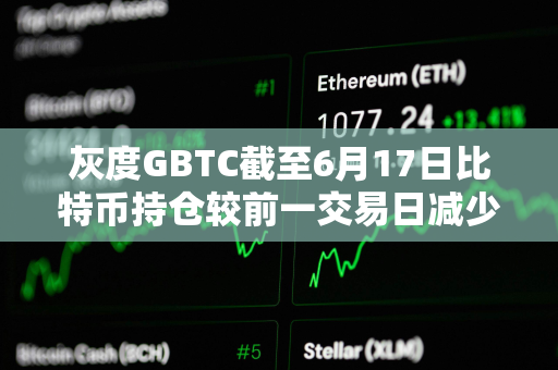 灰度GBTC截至6月17日比特币持仓较前一交易日减少超834枚
