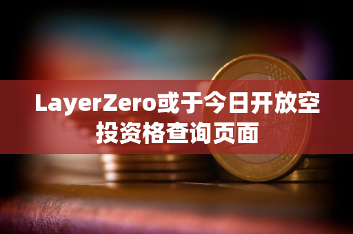 LayerZero或于今日开放空投资格查询页面 LayerZero或于今日开放空投资格查询页面