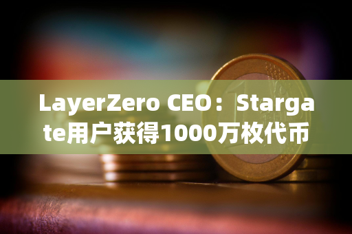 LayerZero CEO:Stargate用户获得1000万枚代币空投 LayerZero CEO:Stargate用户获得1000万枚代币空投