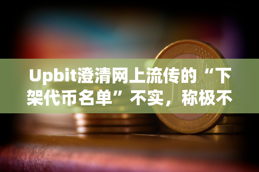Upbit澄清网上流传的“下架代币名单”不实，称极不可能发生此类大规模下架