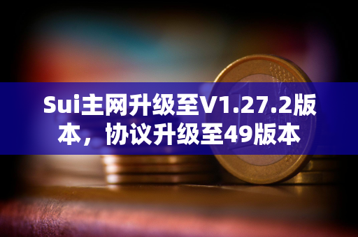 Sui主网升级至V1.27.2版本，协议升级至49版本
