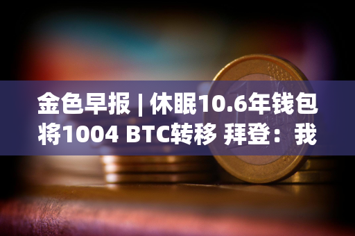 金色早报 | 休眠10.6年钱包将1004 BTC转移 拜登：我继续参加竞选