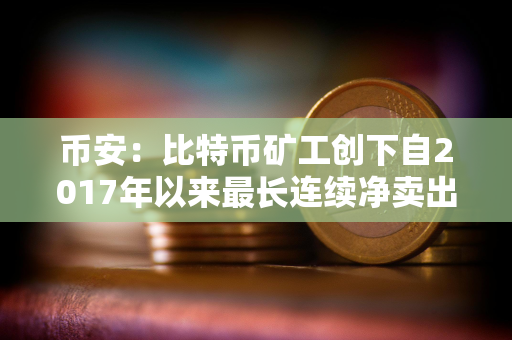 币安：比特币矿工创下自2017年以来最长连续净卖出期