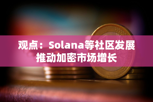 观点：Solana等社区发展推动加密市场增长