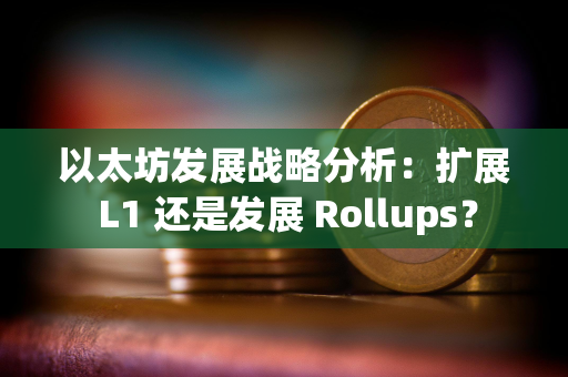 以太坊发展战略分析：扩展 L1 还是发展 Rollups？