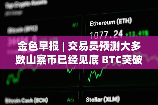 金色早报 | 交易员预测大多数山寨币已经见底 BTC突破58000美元