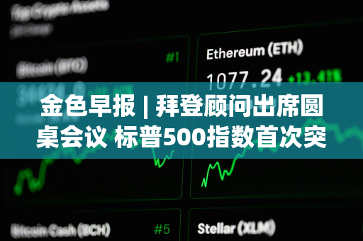 金色早报 | 拜登顾问出席圆桌会议 标普500指数首次突破5600点