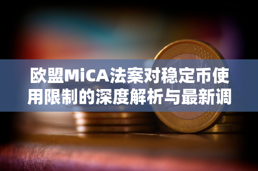 欧盟MiCA法案对稳定币使用限制的深度解析与最新调整