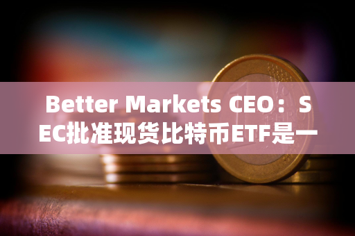 Better Markets CEO:SEC批准现货比特币ETF是一个历史性错误 Better Markets CEO:SEC批准现货比特币ETF是一个历史性错误