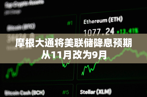摩根大通将美联储降息预期从11月改为9月