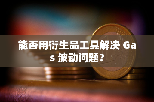 能否用衍生品工具解决 Gas 波动问题？