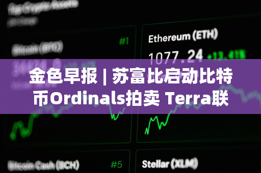 金色早报 | 苏富比启动比特币Ordinals拍卖 Terra联创可能在三月中旬前被引渡至美国