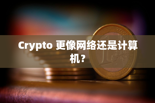 Crypto 更像网络还是计算机？