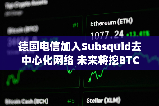 德国电信加入Subsquid去中心化网络 未来将挖BTC