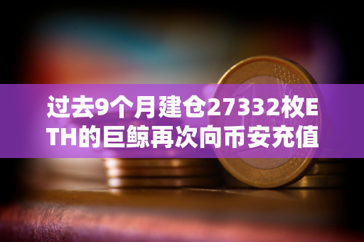 过去9个月建仓27332枚ETH的巨鲸再次向币安充值2100枚ETH