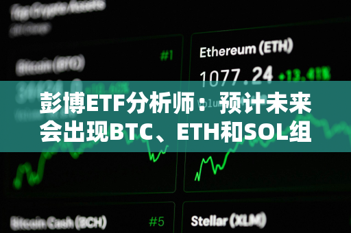 彭博ETF分析师:预计未来会出现BTC、ETH和SOL组合现货ETF,但潜力可能有限 彭博ETF分析师:预计未来会出现BTC、ETH和SOL组合现货ETF,但潜力可能有限