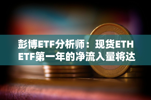彭博ETF分析师:现货ETH ETF第一年的净流入量将达到50-60亿美元 彭博ETF分析师:现货ETH ETF第一年的净流入量将达到50-60亿美元
