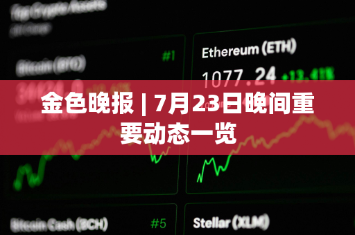 金色晚报 | 7月23日晚间重要动态一览 金色晚报 | 7月23日晚间重要动态一览