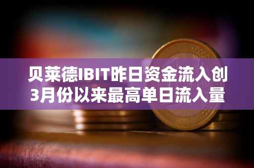 贝莱德IBIT昨日资金流入创3月份以来最高单日流入量 贝莱德IBIT昨日资金流入创3月份以来最高单日流入量