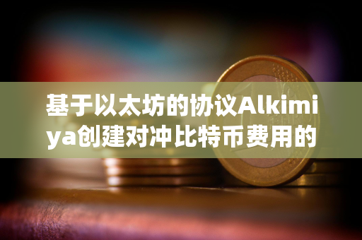 基于以太坊的协议Alkimiya创建对冲比特币费用的市场 基于以太坊的协议Alkimiya创建对冲比特币费用的市场