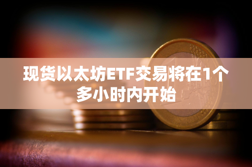 现货以太坊ETF交易将在1个多小时内开始 现货以太坊ETF交易将在1个多小时内开始